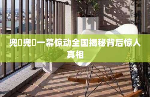 兜踎兜踎一幕惊动全国揭秘背后惊人真相