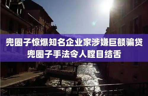 兜圈子惊爆知名企业家涉嫌巨额骗贷兜圈子手法令人瞠目结舌
