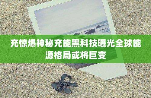 充惊爆神秘充能黑科技曝光全球能源格局或将巨变