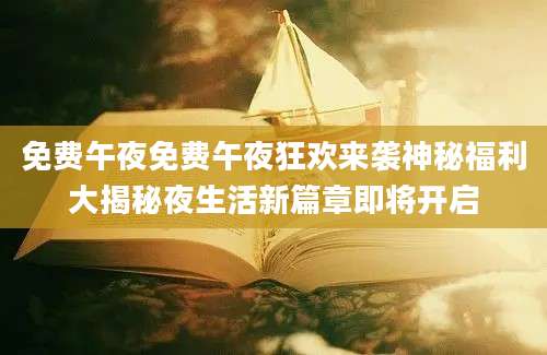 免费午夜免费午夜狂欢来袭神秘福利大揭秘夜生活新篇章即将开启