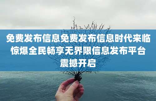 免费发布信息免费发布信息时代来临惊爆全民畅享无界限信息发布平台震撼开启