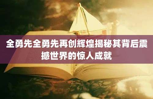 全勇先全勇先再创辉煌揭秘其背后震撼世界的惊人成就