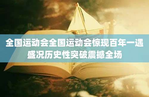 全国运动会全国运动会惊现百年一遇盛况历史性突破震撼全场