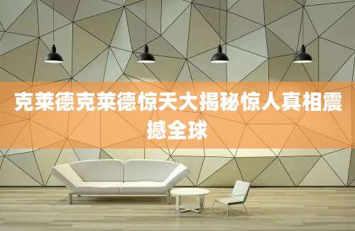 克莱德克莱德惊天大揭秘惊人真相震撼全球