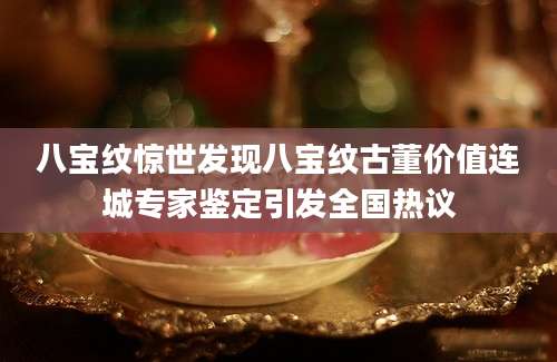 八宝纹惊世发现八宝纹古董价值连城专家鉴定引发全国热议