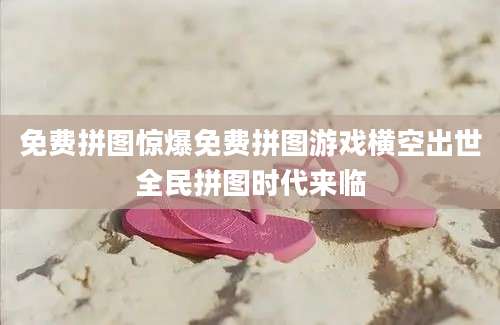 免费拼图惊爆免费拼图游戏横空出世全民拼图时代来临