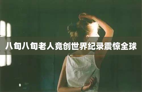 八旬八旬老人竟创世界纪录震惊全球