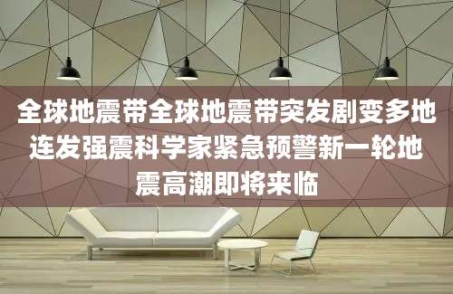 全球地震带全球地震带突发剧变多地连发强震科学家紧急预警新一轮地震高潮即将来临
