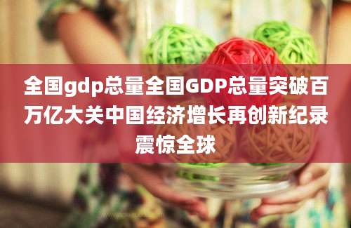 全国gdp总量全国GDP总量突破百万亿大关中国经济增长再创新纪录震惊全球