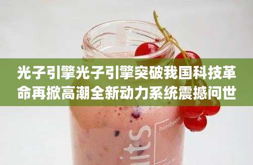 光子引擎光子引擎突破我国科技革命再掀高潮全新动力系统震撼问世