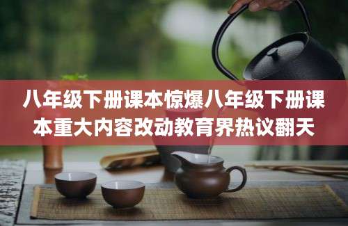 八年级下册课本惊爆八年级下册课本重大内容改动教育界热议翻天