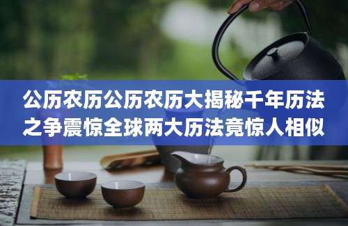 公历农历公历农历大揭秘千年历法之争震惊全球两大历法竟惊人相似