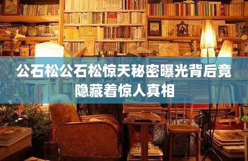 公石松公石松惊天秘密曝光背后竟隐藏着惊人真相