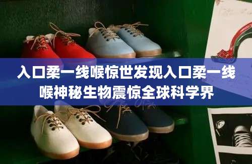 入口柔一线喉惊世发现入口柔一线喉神秘生物震惊全球科学界