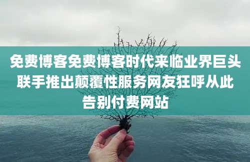 免费博客免费博客时代来临业界巨头联手推出颠覆性服务网友狂呼从此告别付费网站