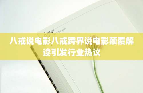 八戒说电影八戒跨界说电影颠覆解读引发行业热议