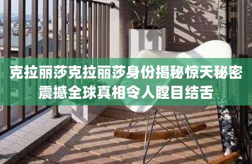 克拉丽莎克拉丽莎身份揭秘惊天秘密震撼全球真相令人瞠目结舌
