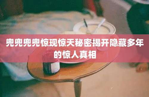 兜兜兜兜惊现惊天秘密揭开隐藏多年的惊人真相