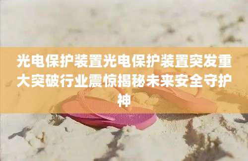 光电保护装置光电保护装置突发重大突破行业震惊揭秘未来安全守护神