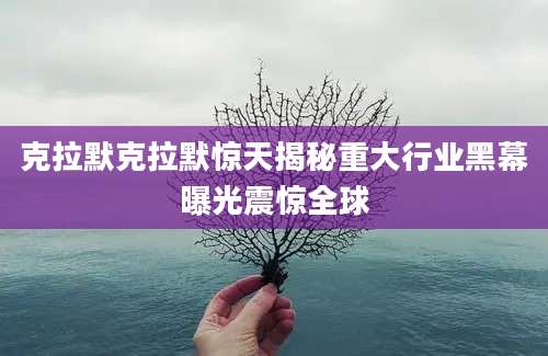 克拉默克拉默惊天揭秘重大行业黑幕曝光震惊全球