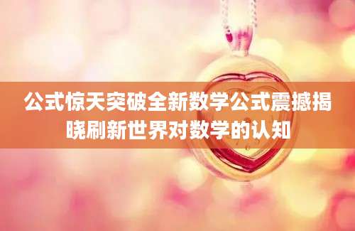 公式惊天突破全新数学公式震撼揭晓刷新世界对数学的认知