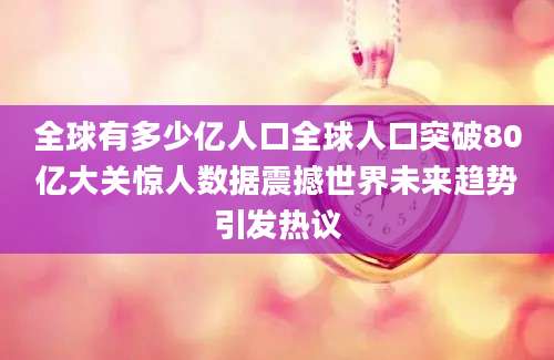 全球有多少亿人口全球人口突破80亿大关惊人数据震撼世界未来趋势引发热议