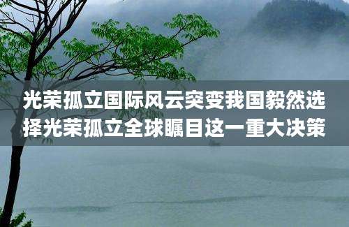 光荣孤立国际风云突变我国毅然选择光荣孤立全球瞩目这一重大决策