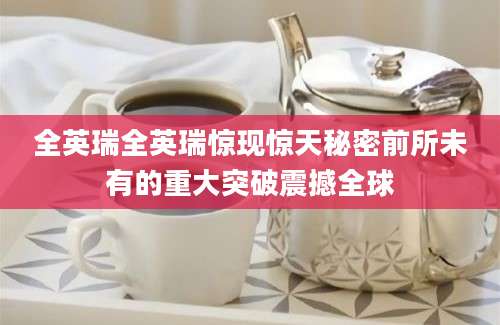 全英瑞全英瑞惊现惊天秘密前所未有的重大突破震撼全球