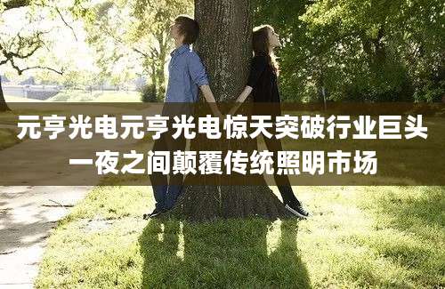 元亨光电元亨光电惊天突破行业巨头一夜之间颠覆传统照明市场