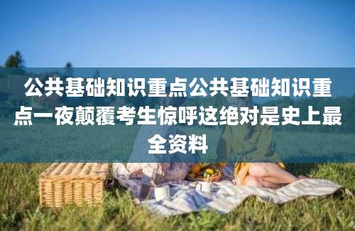 公共基础知识重点公共基础知识重点一夜颠覆考生惊呼这绝对是史上最全资料