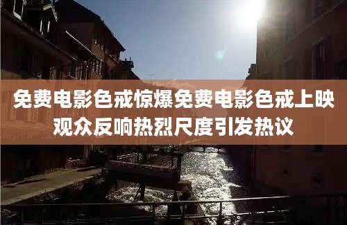 免费电影色戒惊爆免费电影色戒上映观众反响热烈尺度引发热议