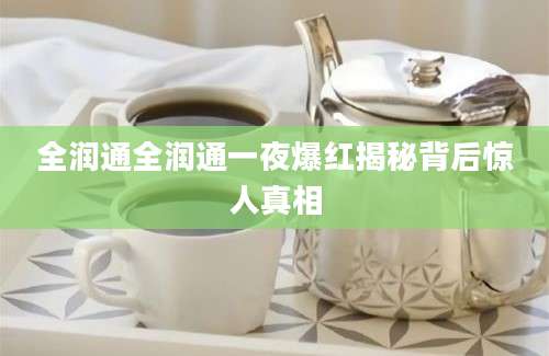 全润通全润通一夜爆红揭秘背后惊人真相