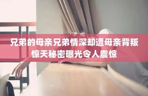 兄弟的母亲兄弟情深却遭母亲背叛惊天秘密曝光令人震惊