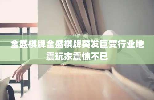 全盛棋牌全盛棋牌突发巨变行业地震玩家震惊不已