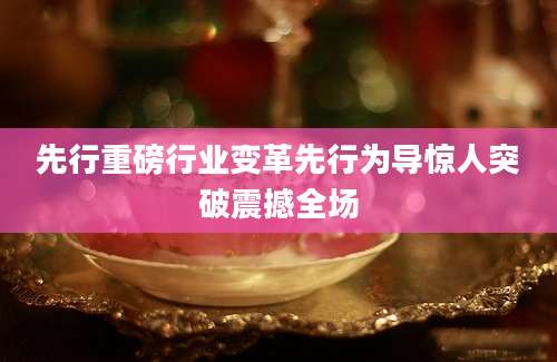 先行重磅行业变革先行为导惊人突破震撼全场