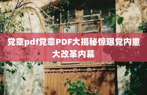 党章pdf党章PDF大揭秘惊曝党内重大改革内幕