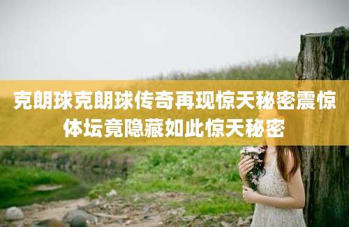 克朗球克朗球传奇再现惊天秘密震惊体坛竟隐藏如此惊天秘密