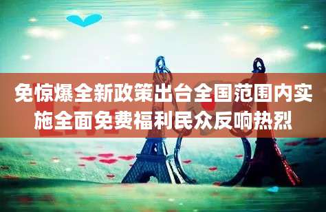 免惊爆全新政策出台全国范围内实施全面免费福利民众反响热烈