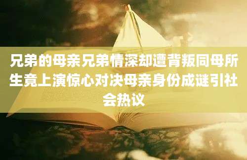兄弟的母亲兄弟情深却遭背叛同母所生竟上演惊心对决母亲身份成谜引社会热议