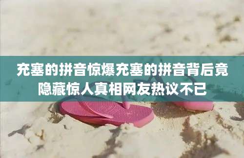 充塞的拼音惊爆充塞的拼音背后竟隐藏惊人真相网友热议不已