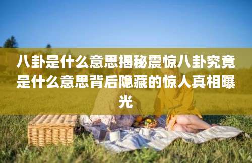 八卦是什么意思揭秘震惊八卦究竟是什么意思背后隐藏的惊人真相曝光