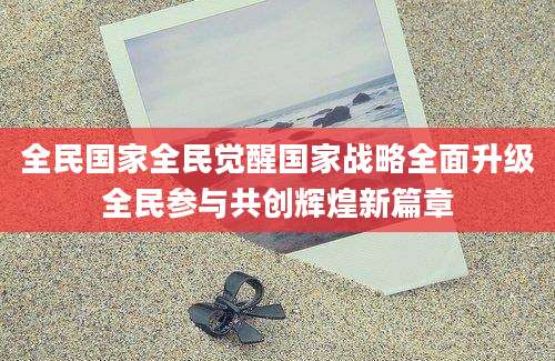 全民国家全民觉醒国家战略全面升级全民参与共创辉煌新篇章