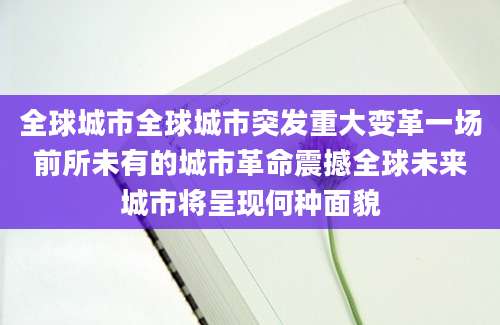 全球城市全球城市突发重大变革一场前所未有的城市革命震撼全球未来城市将呈现何种面貌