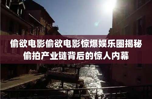 偷欲电影偷欲电影惊爆娱乐圈揭秘偷拍产业链背后的惊人内幕
