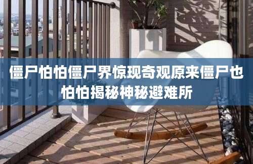 僵尸怕怕僵尸界惊现奇观原来僵尸也怕怕揭秘神秘避难所