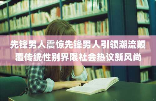 先锋男人震惊先锋男人引领潮流颠覆传统性别界限社会热议新风尚