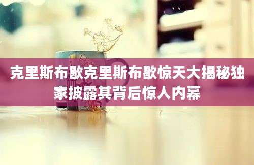 克里斯布歇克里斯布歇惊天大揭秘独家披露其背后惊人内幕