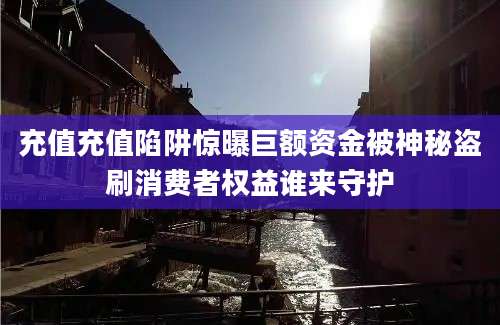 充值充值陷阱惊曝巨额资金被神秘盗刷消费者权益谁来守护