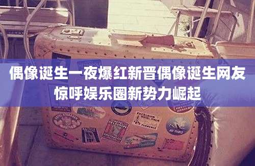 偶像诞生一夜爆红新晋偶像诞生网友惊呼娱乐圈新势力崛起