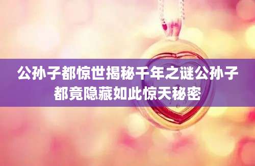 公孙子都惊世揭秘千年之谜公孙子都竟隐藏如此惊天秘密